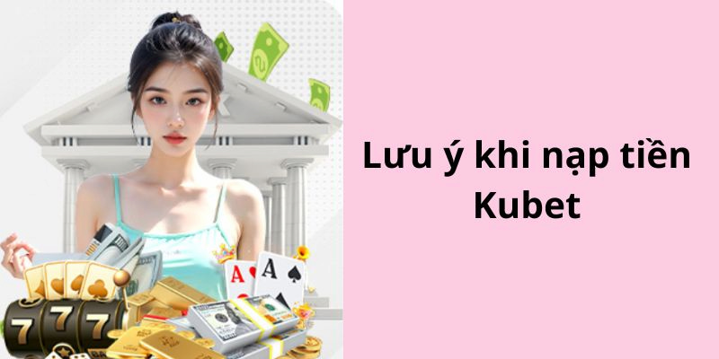 Những thông tin cần lưu ý khi nạp tiền Kubet